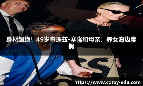 NG身材超绝！49岁查理兹·塞隆和母亲、养女海边度假